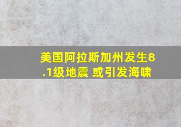 美国阿拉斯加州发生8.1级地震 或引发海啸